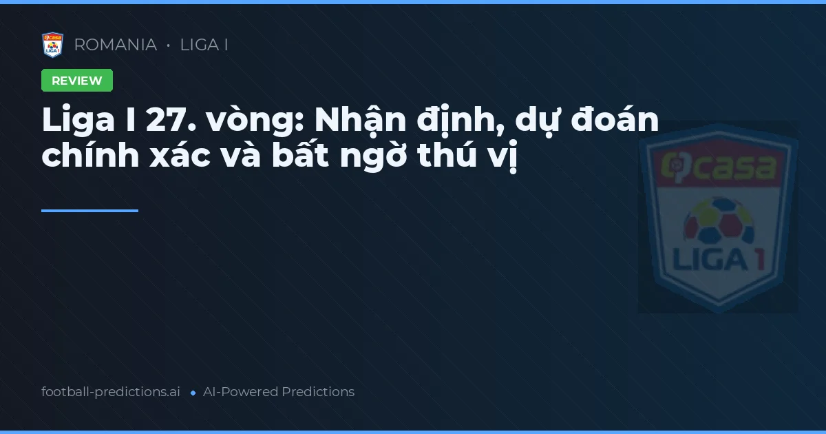 Liga I 27. vòng: Nhận định, dự đoán chính xác và bất ngờ thú vị