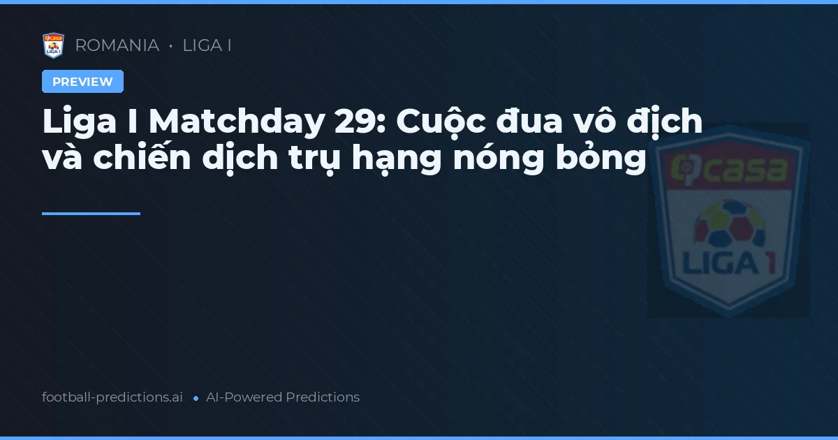 Liga I Matchday 29: Cuộc đua vô địch và chiến dịch trụ hạng nóng bỏng