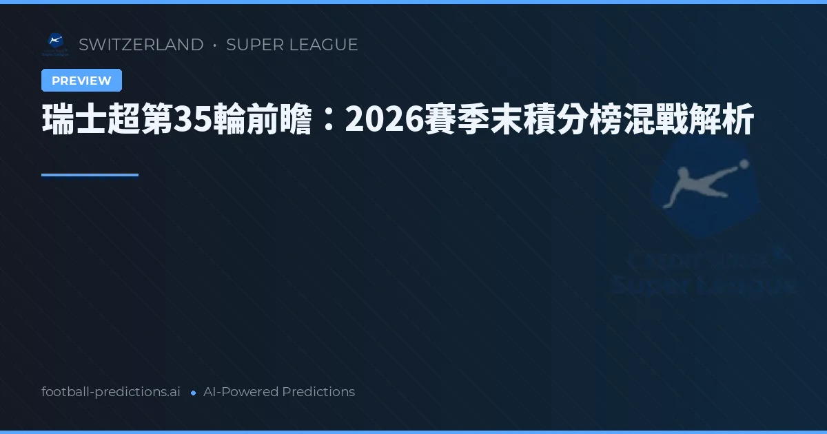 瑞士超第35輪前瞻：2026賽季末積分榜混戰解析