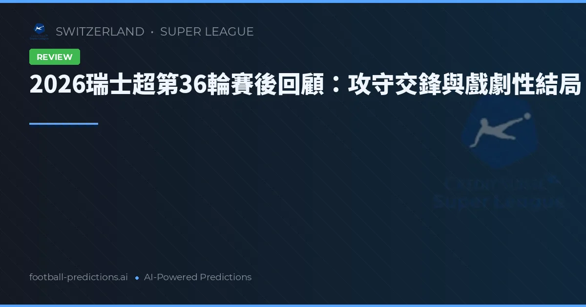 2026瑞士超第36輪賽後回顧：攻守交鋒與戲劇性結局