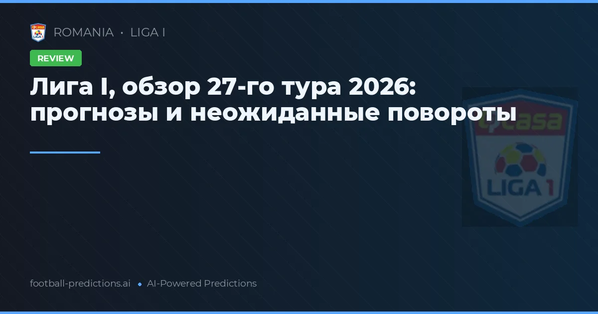 Лига I, обзор 27-го тура 2026: прогнозы и неожиданные повороты