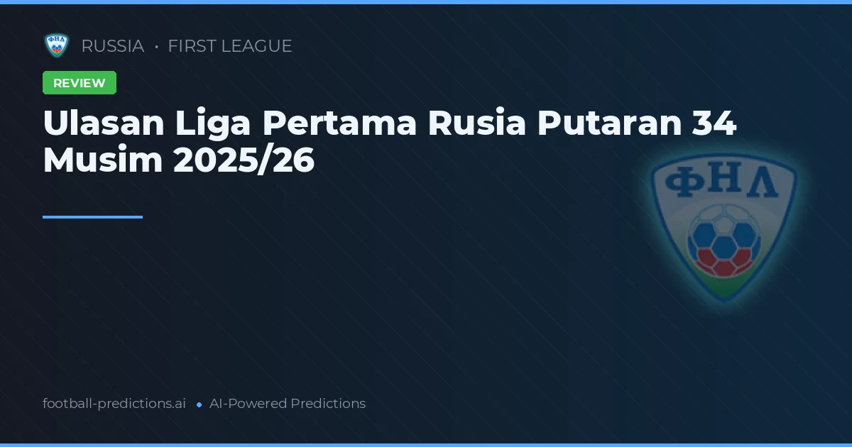 Ulasan Liga Pertama Rusia Putaran 34 Musim 2025/26