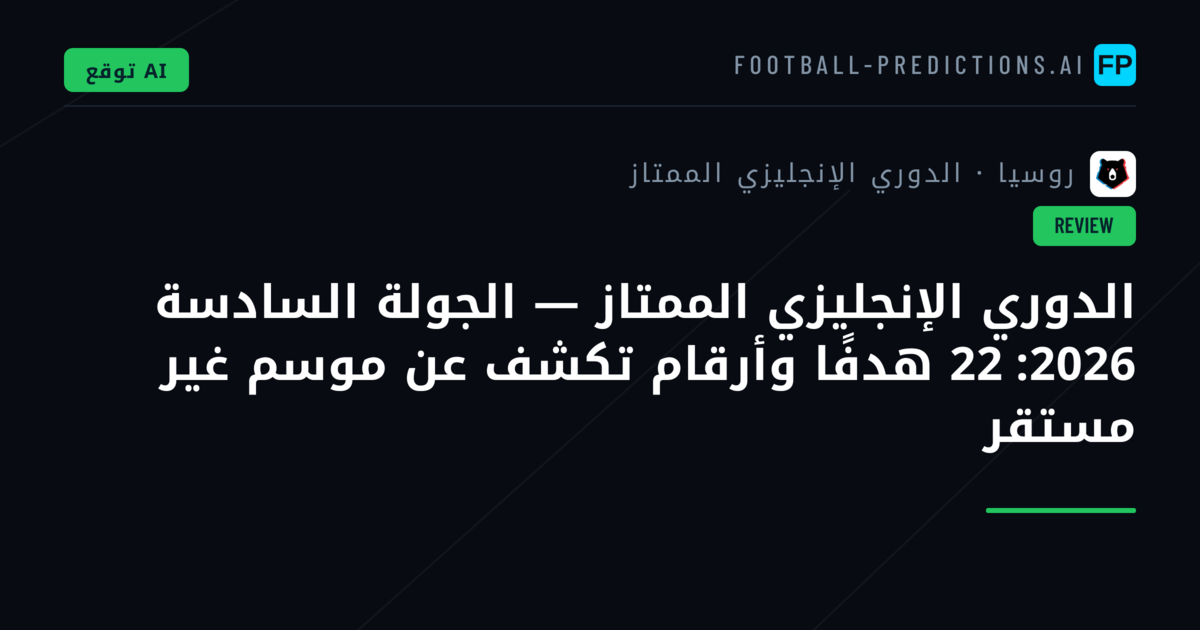 الدوري الإنجليزي الممتاز — الجولة السادسة 2026: 22 هدفًا وأرقام تكشف عن موسم غير مستقر