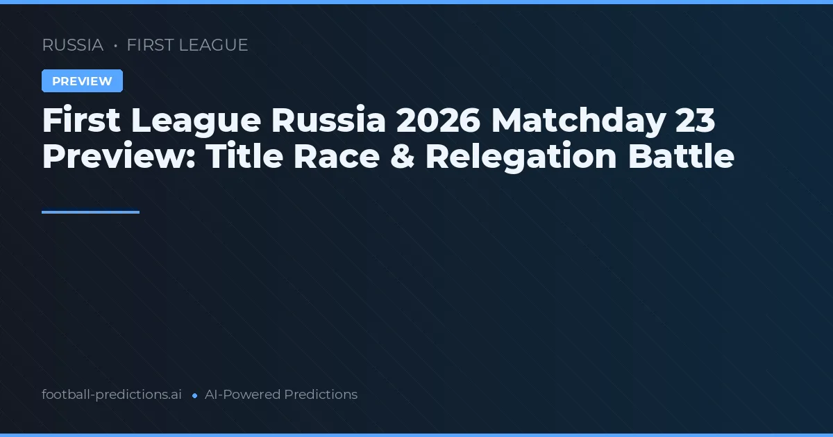 First League Russia 2026 Matchday 23 Preview: Title Race & Relegation Battle