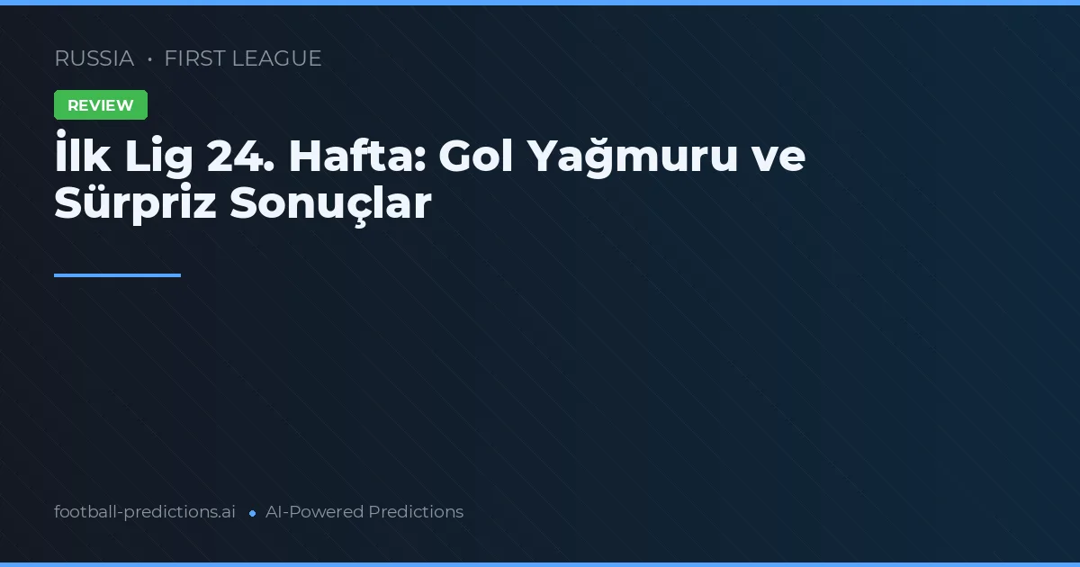 İlk Lig 24. Hafta: Gol Yağmuru ve Sürpriz Sonuçlar