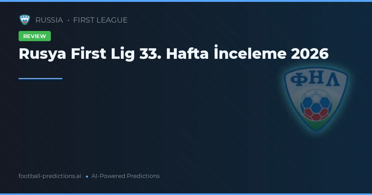 Rusya First Lig 33. Hafta İnceleme 2026