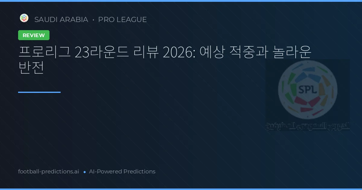 프로리그 23라운드 리뷰 2026: 예상 적중과 놀라운 반전