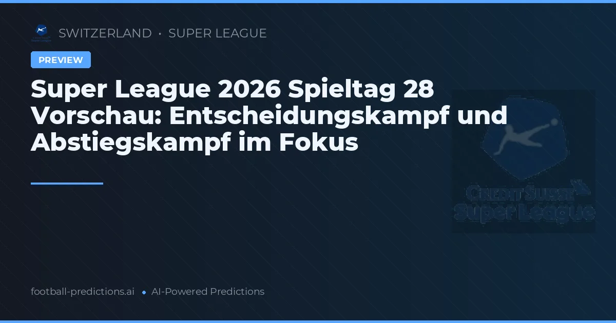 Super League 2026 Spieltag 28 Vorschau: Entscheidungskampf und Abstiegskampf im Fokus