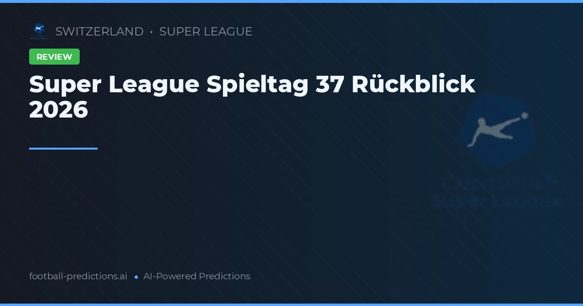 Super League Spieltag 37 Rückblick 2026