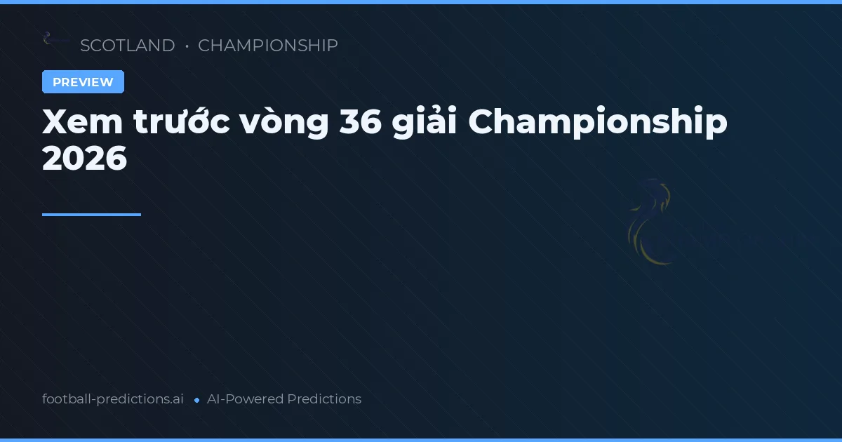 Xem trước vòng 36 giải Championship 2026