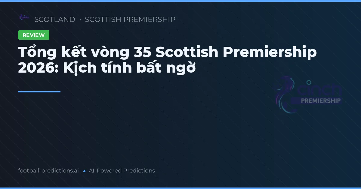 Tổng kết vòng 35 Scottish Premiership 2026: Kịch tính bất ngờ