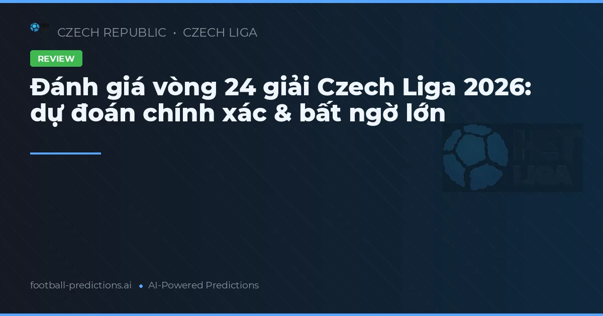 Đánh giá vòng 24 giải Czech Liga 2026: dự đoán chính xác & bất ngờ lớn