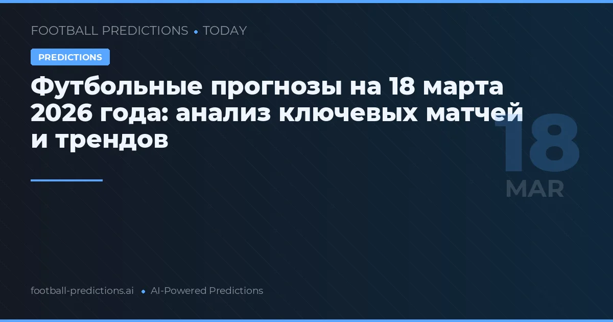 Футбольные прогнозы на 18 марта 2026 года: анализ ключевых матчей и трендов