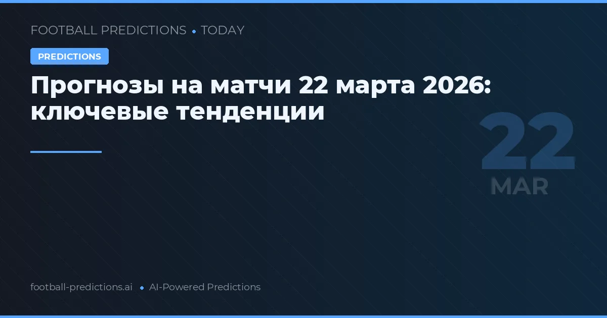 Прогнозы на матчи 22 марта 2026: ключевые тенденции