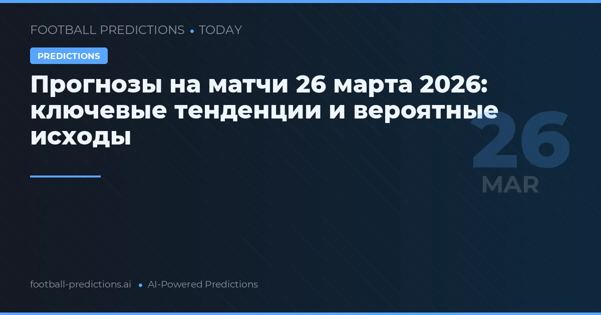 Прогнозы на матчи 26 марта 2026: ключевые тенденции и вероятные исходы