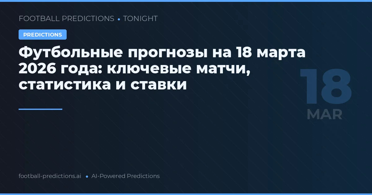Футбольные прогнозы на 18 марта 2026 года: ключевые матчи, статистика и ставки