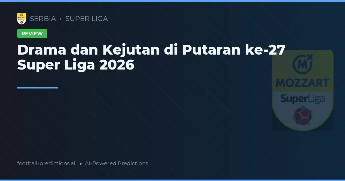 Drama dan Kejutan di Putaran ke-27 Super Liga 2026