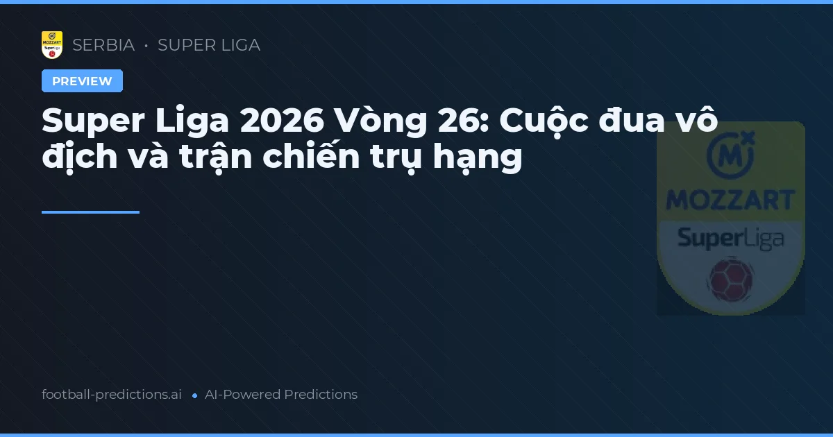 Super Liga 2026 Vòng 26: Cuộc đua vô địch và trận chiến trụ hạng