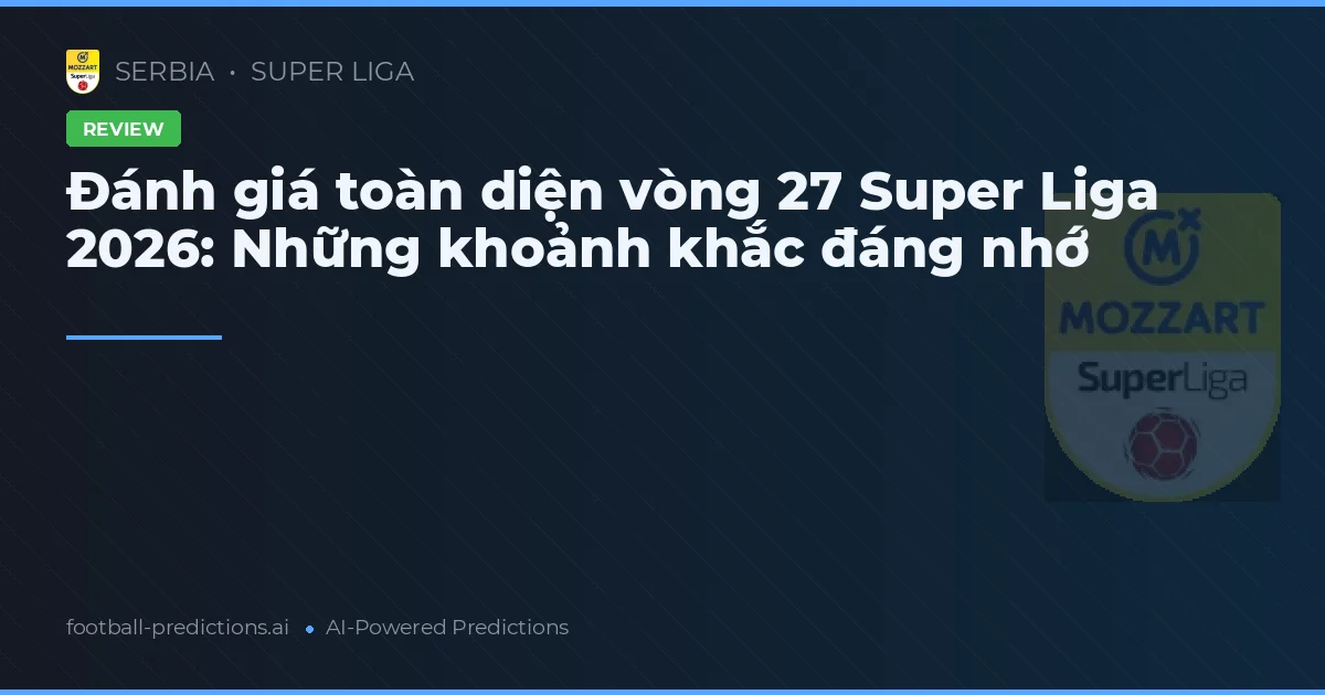 Đánh giá toàn diện vòng 27 Super Liga 2026: Những khoảnh khắc đáng nhớ