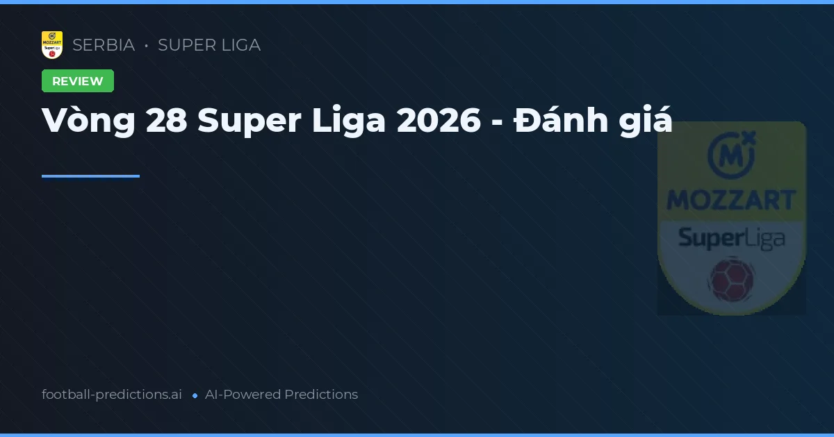 Vòng 28 Super Liga 2026 - Đánh giá