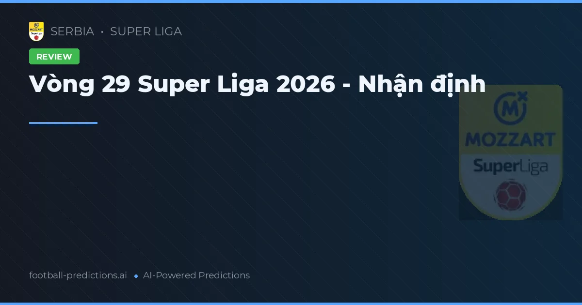 Vòng 29 Super Liga 2026 - Nhận định