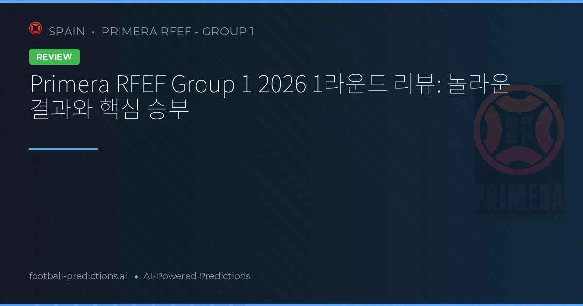 Primera RFEF Group 1 2026 1라운드 리뷰: 놀라운 결과와 핵심 승부