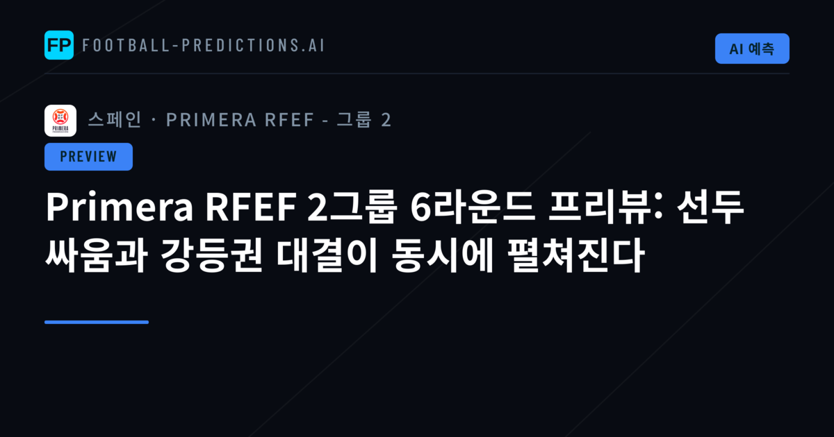 Primera RFEF 2그룹 6라운드 프리뷰: 선두 싸움과 강등권 대결이 동시에 펼쳐진다