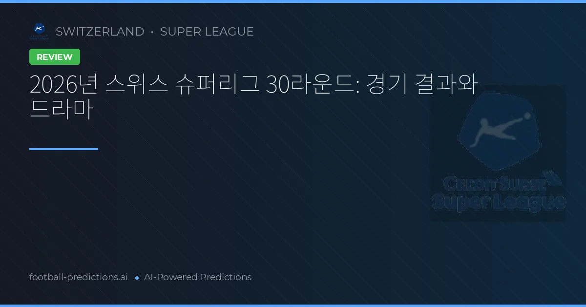 2026년 스위스 슈퍼리그 30라운드: 경기 결과와 드라마