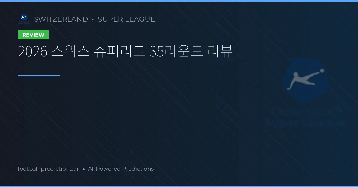 2026 스위스 슈퍼리그 35라운드 리뷰