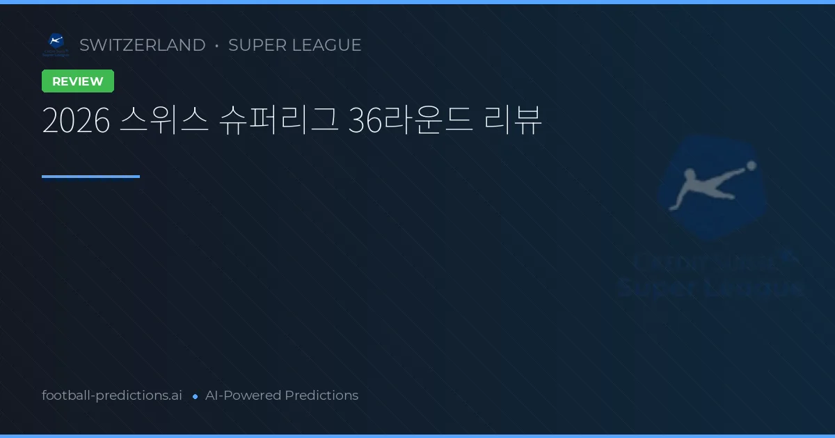 2026 스위스 슈퍼리그 36라운드 리뷰