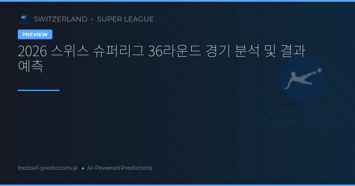 2026 스위스 슈퍼리그 36라운드 경기 분석 및 결과 예측