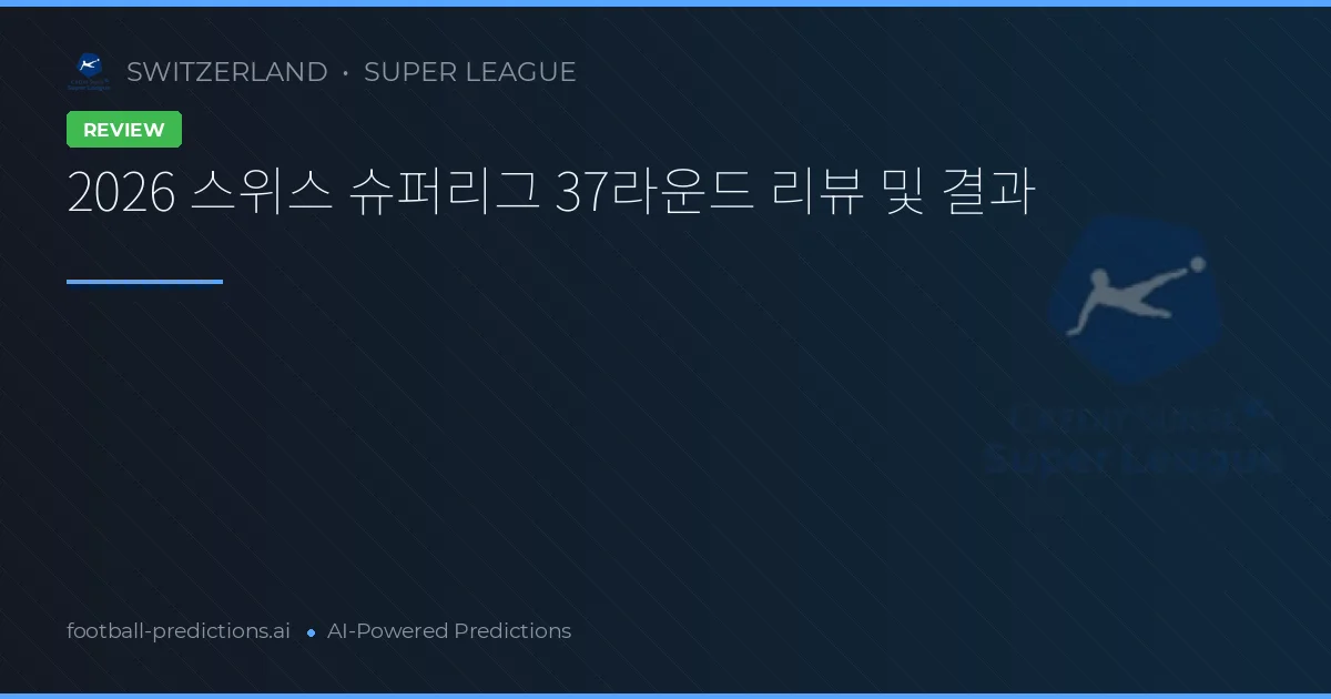 2026 스위스 슈퍼리그 37라운드 리뷰 및 결과