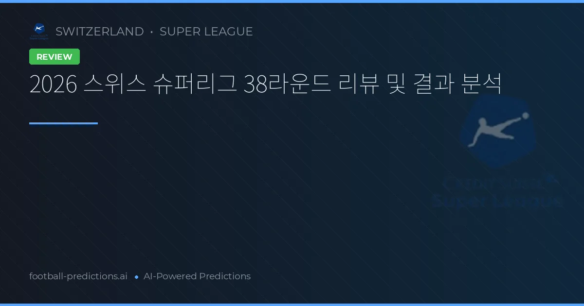 2026 스위스 슈퍼리그 38라운드 리뷰 및 결과 분석