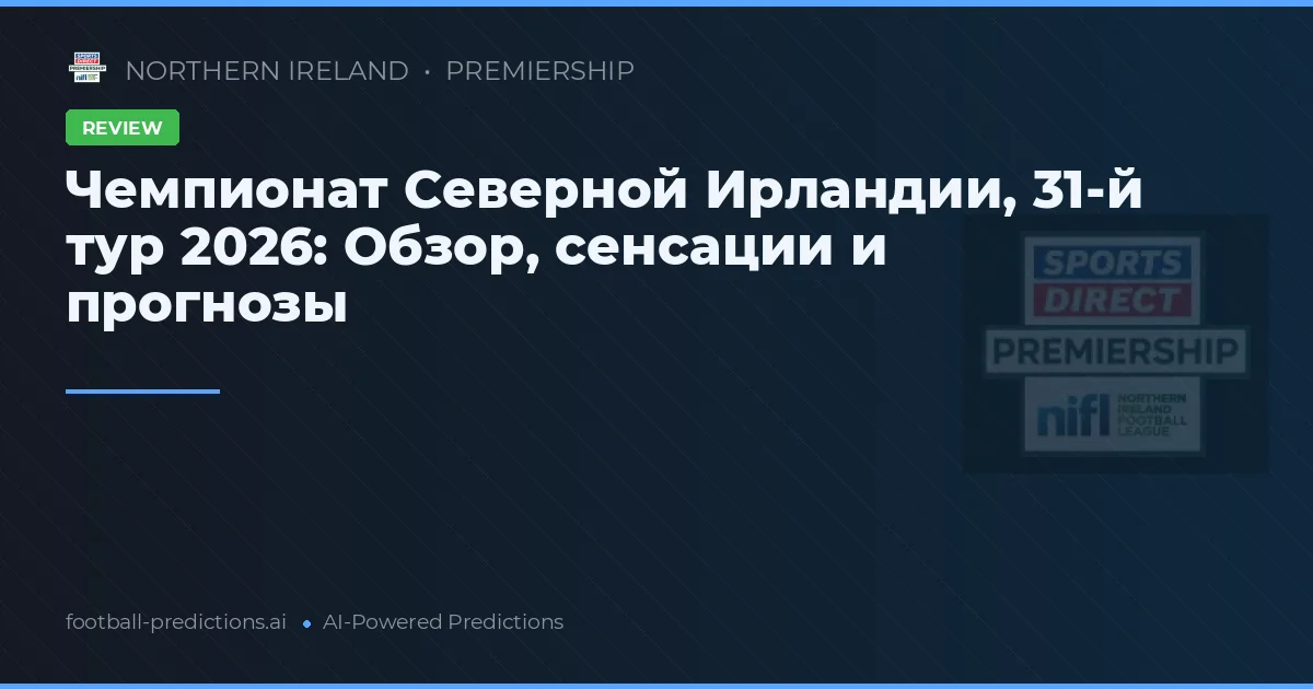 Чемпионат Северной Ирландии, 31-й тур 2026: Обзор, сенсации и прогнозы