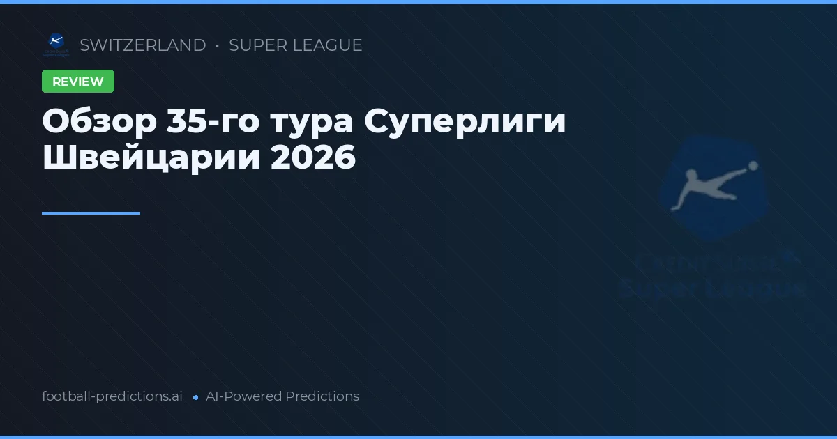 Обзор 35-го тура Суперлиги Швейцарии 2026