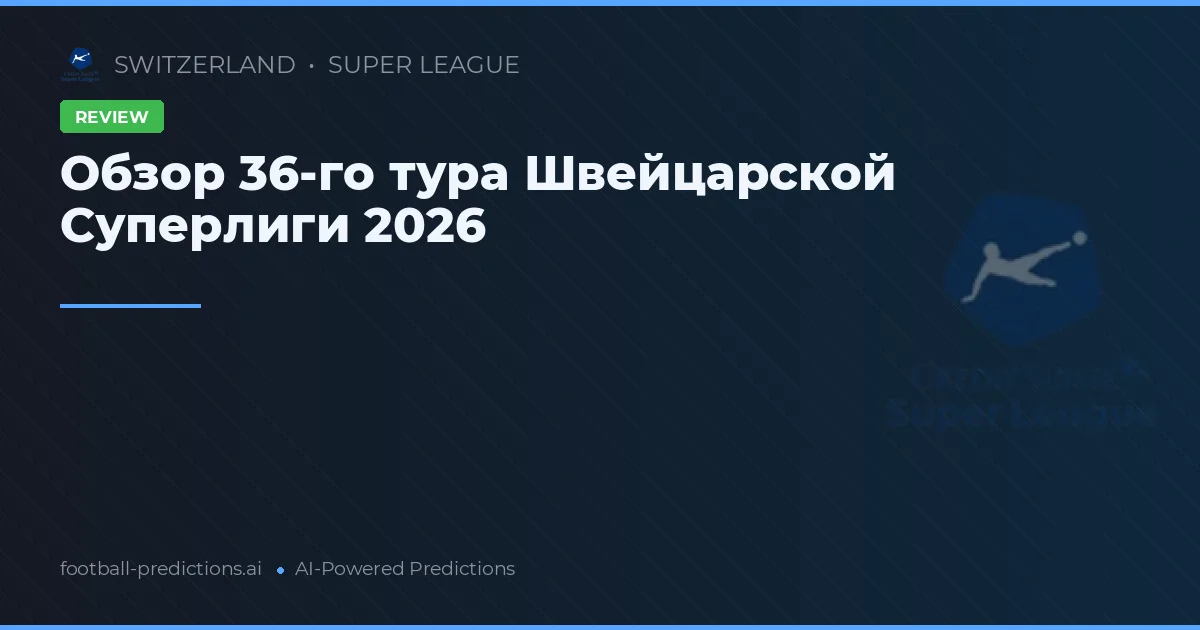 Обзор 36-го тура Швейцарской Суперлиги 2026