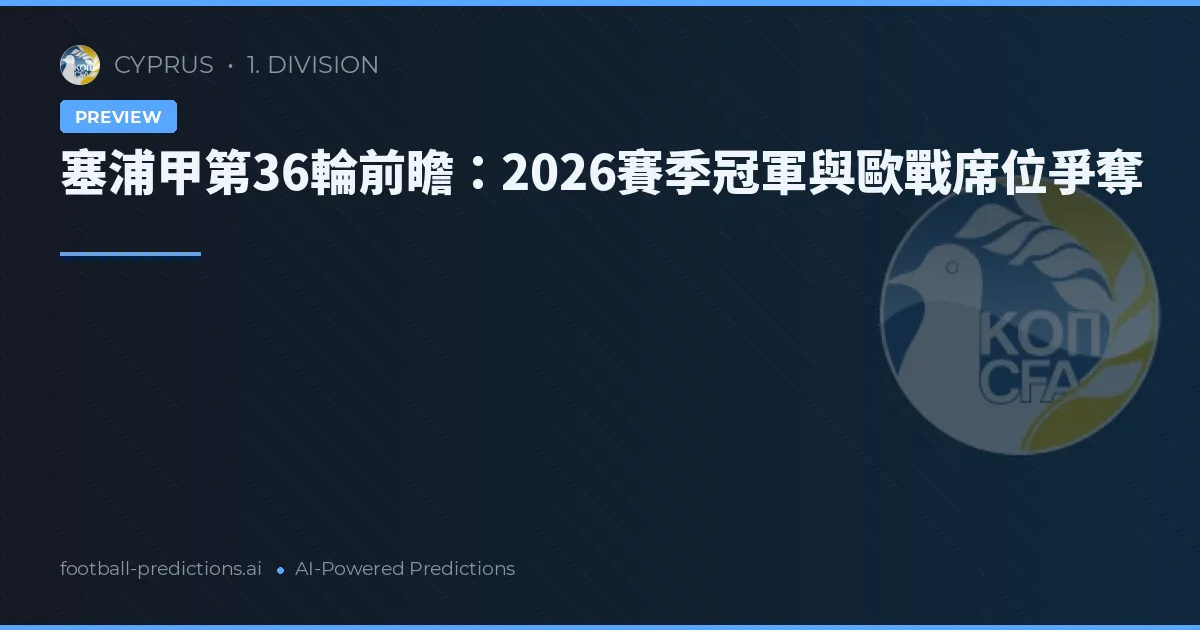 塞浦甲第36輪前瞻:2026賽季冠軍與歐戰席位爭奪