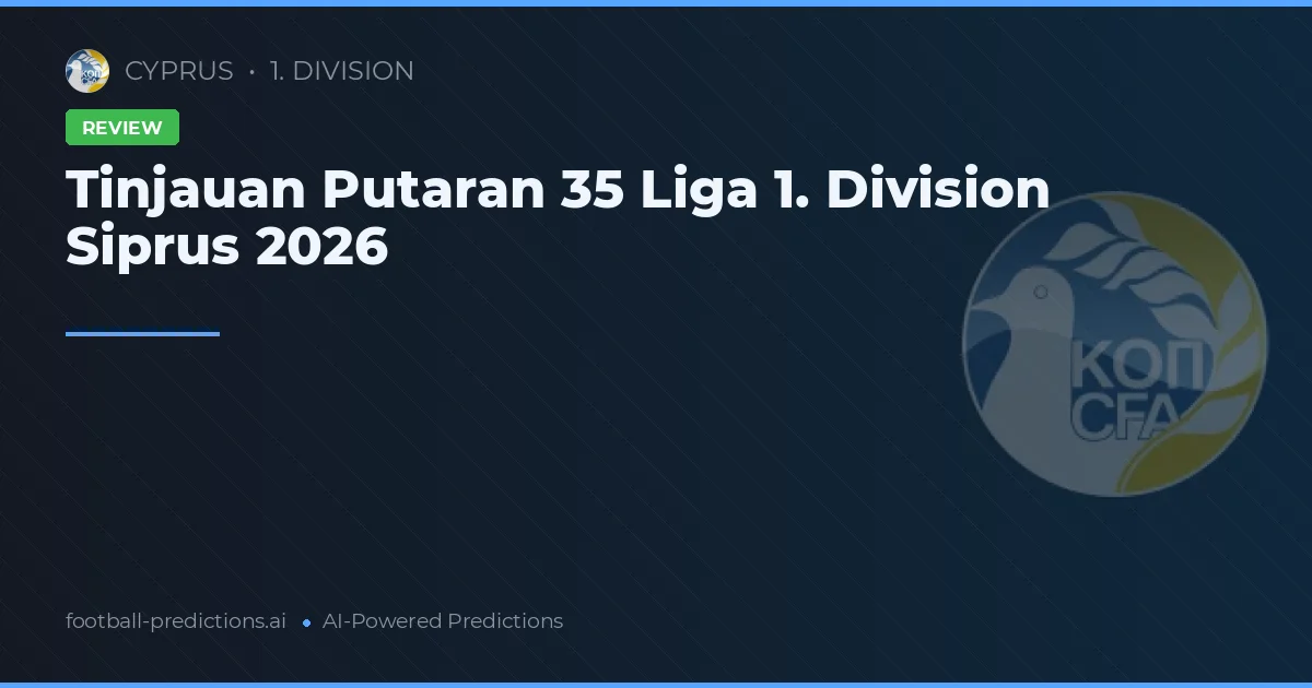 Tinjauan Putaran 35 Liga 1. Division Siprus 2026
