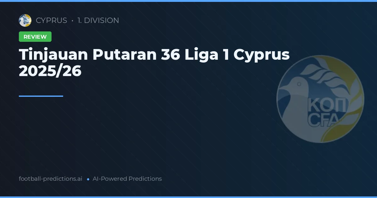 Tinjauan Putaran 36 Liga 1 Cyprus 2025/26