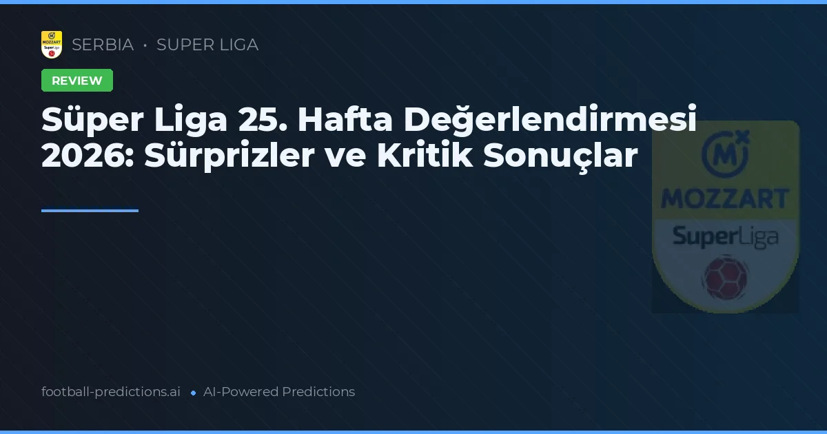 Süper Liga 25. Hafta Değerlendirmesi 2026: Sürprizler ve Kritik Sonuçlar