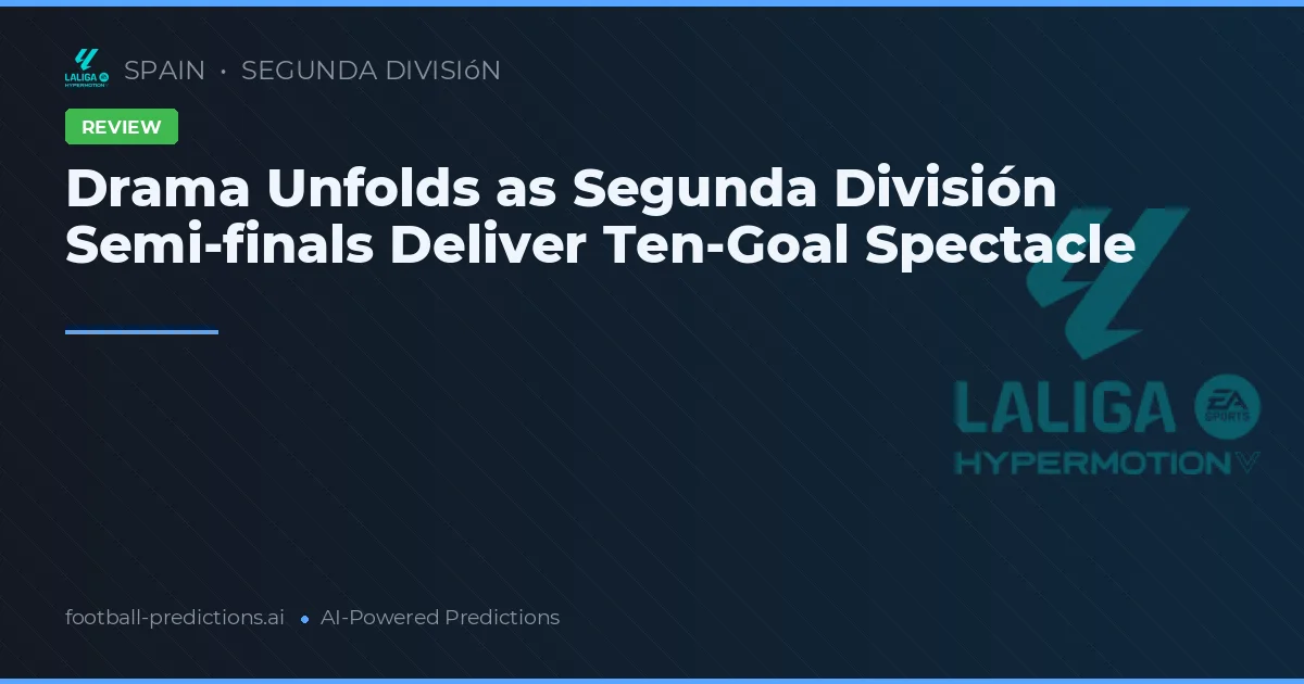 Drama Unfolds as Segunda División Semi-finals Deliver Ten-Goal Spectacle