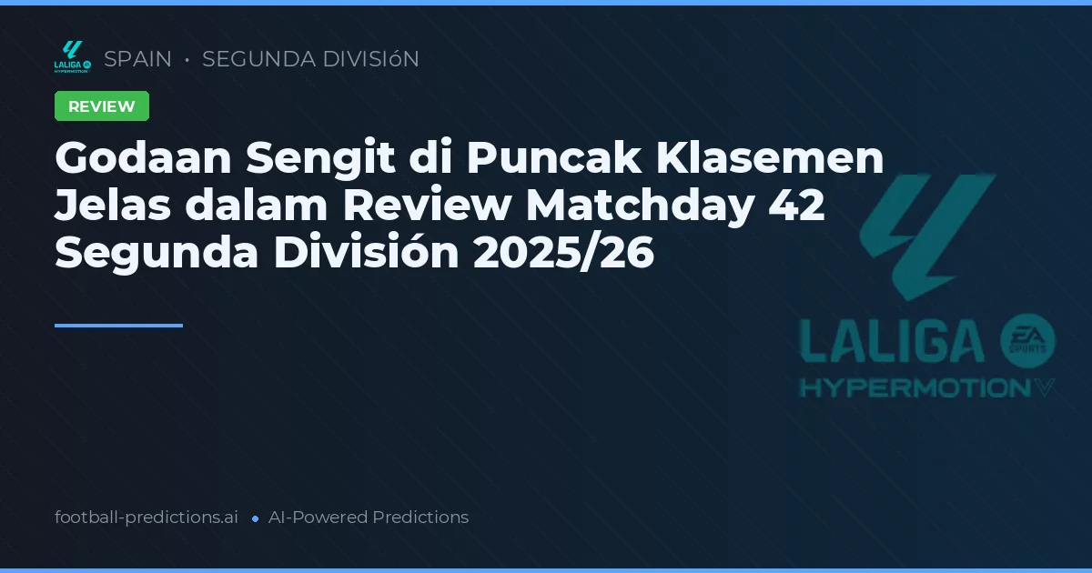 Godaan Sengit di Puncak Klasemen Jelas dalam Review Matchday 42 Segunda División 2025/26