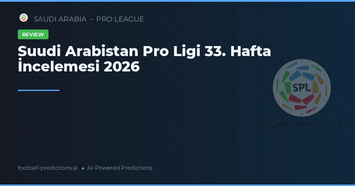 Suudi Arabistan Pro Ligi 33. Hafta İncelemesi 2026