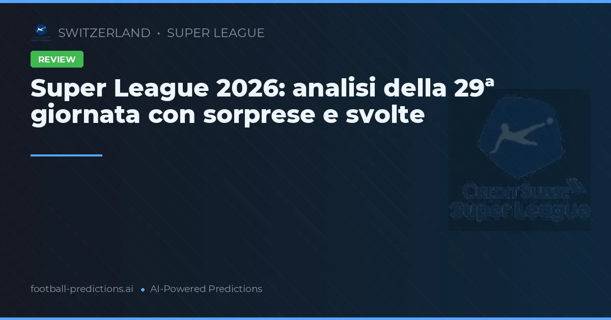 Super League 2026: analisi della 29ª giornata con sorprese e svolte