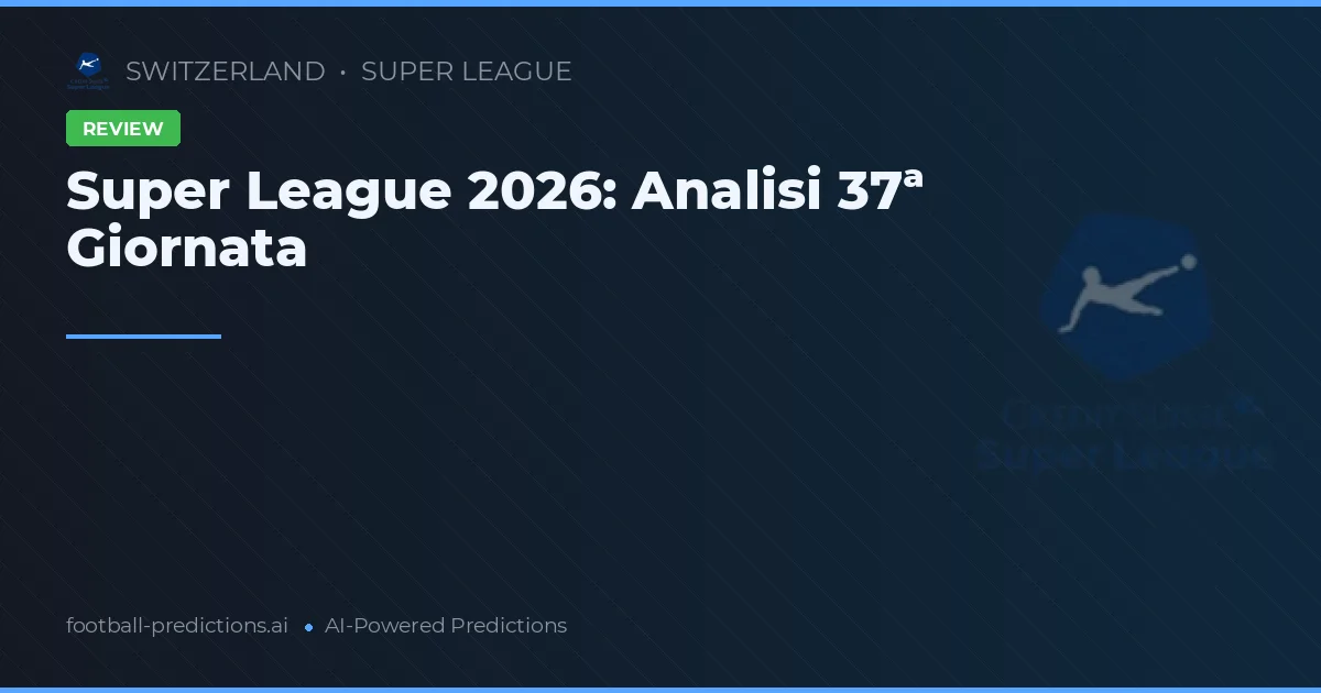 Super League 2026: Analisi 37ª Giornata