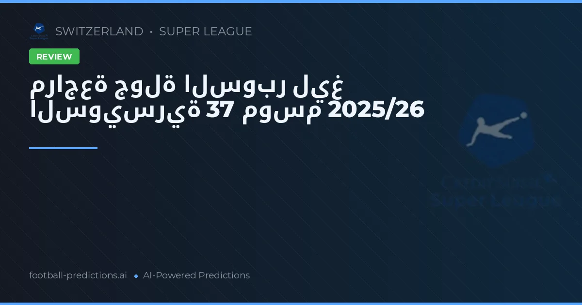 مراجعة جولة السوبر ليغ السويسرية 37 موسم 2025/26