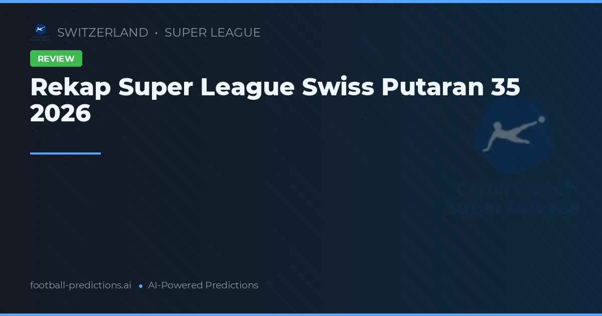 Rekap Super League Swiss Putaran 35 2026