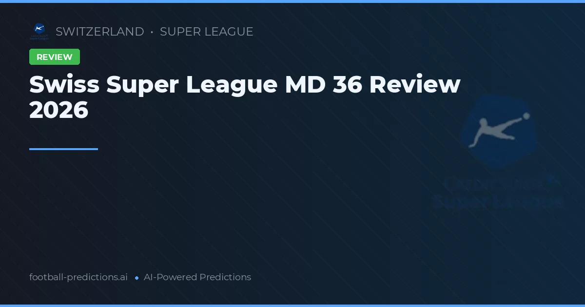 Swiss Super League MD 36 Review 2026