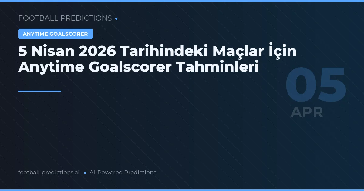 5 Nisan 2026 Tarihindeki Maçlar İçin Anytime Goalscorer Tahminleri