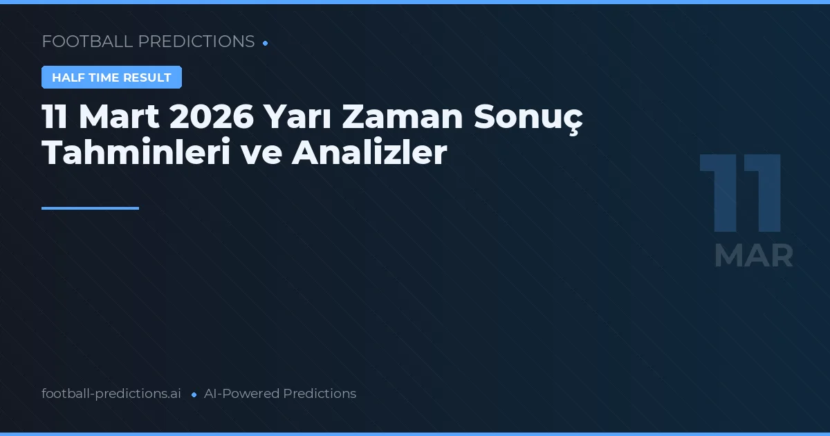 11 Mart 2026 Yarı Zaman Sonuç Tahminleri ve Analizler